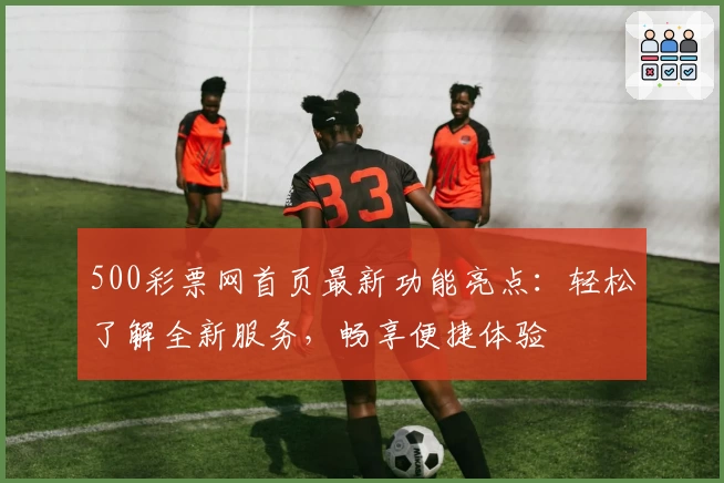 500彩票网首页最新功能亮点:轻松了解全新服务,畅享便捷体验