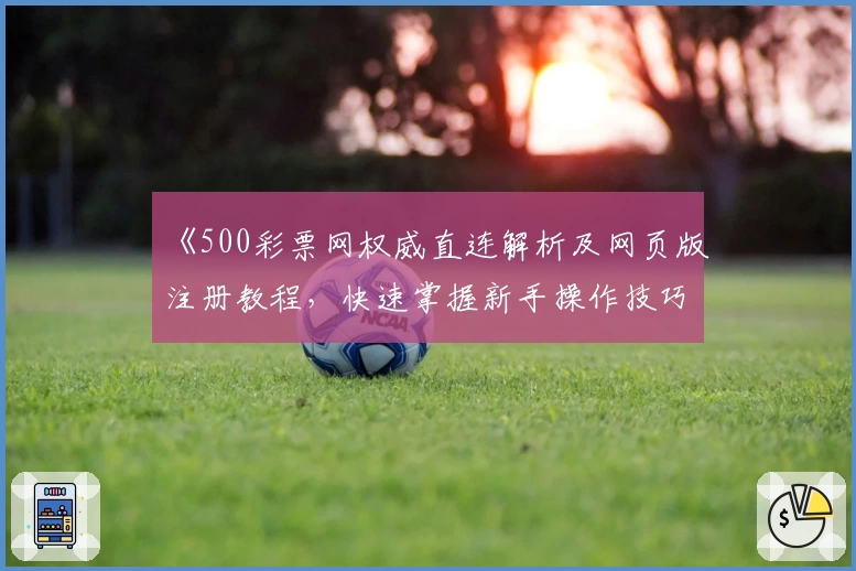 《500彩票网权威直连解析及网页版注册教程，快速掌握新手操作技巧》