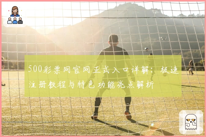 500彩票网官网正式入口详解：极速注册教程与特色功能亮点解析