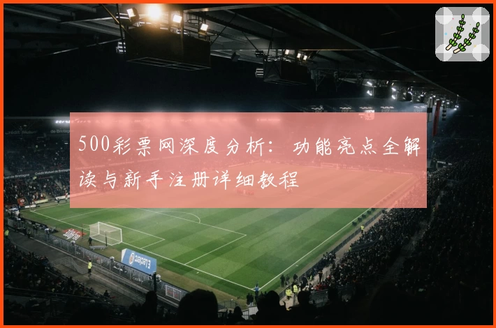 500彩票网深度分析：功能亮点全解读与新手注册详细教程