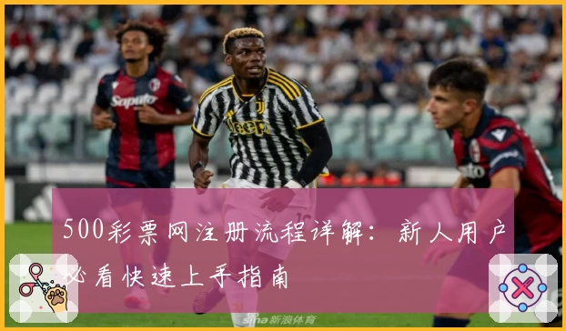 500彩票网注册流程详解：新人用户必看快速上手指南