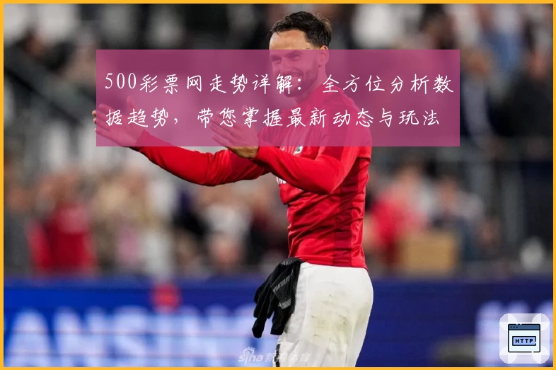 500彩票网走势详解：全方位分析数据趋势，带您掌握最新动态与玩法亮点