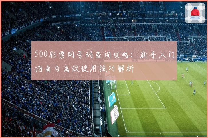 500彩票网号码查询攻略：新手入门指南与高效使用技巧解析