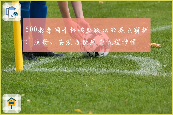 500彩票网手机端新版功能亮点解析：注册、安装与使用全流程秒懂