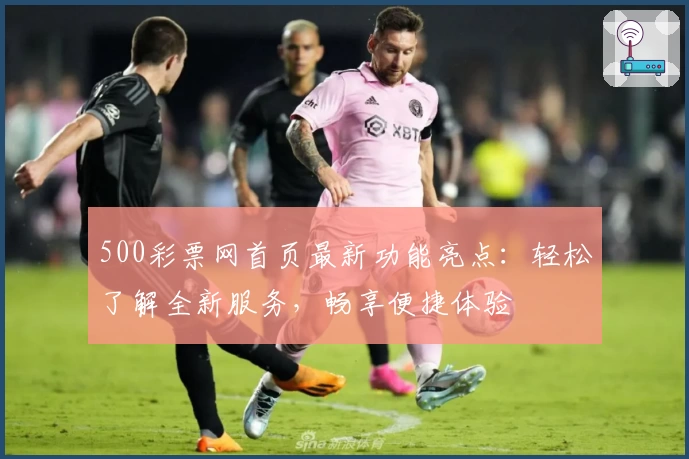 500彩票网首页最新功能亮点：轻松了解全新服务，畅享便捷体验