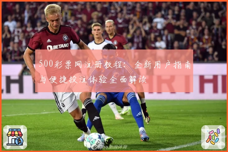 500彩票网注册教程：全新用户指南与便捷投注体验全面解读