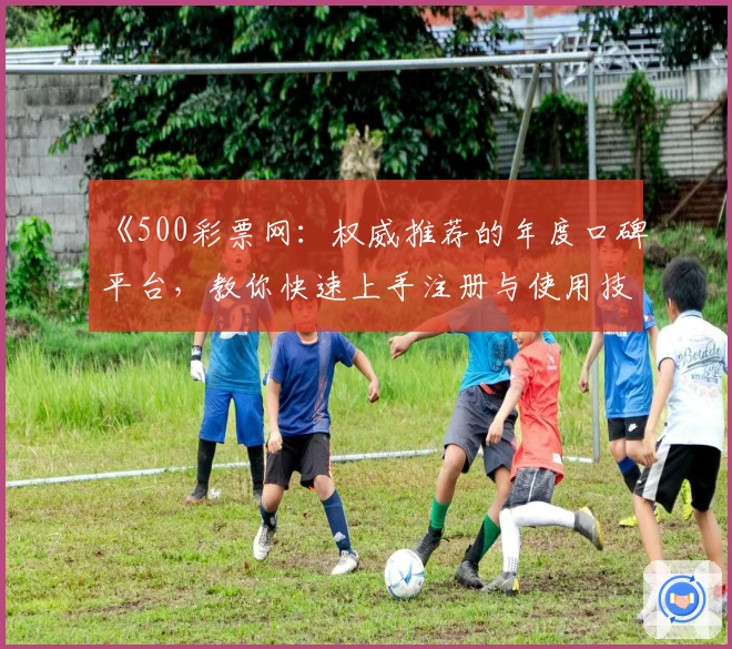 《500彩票网：权威推荐的年度口碑平台，教你快速上手注册与使用技巧》