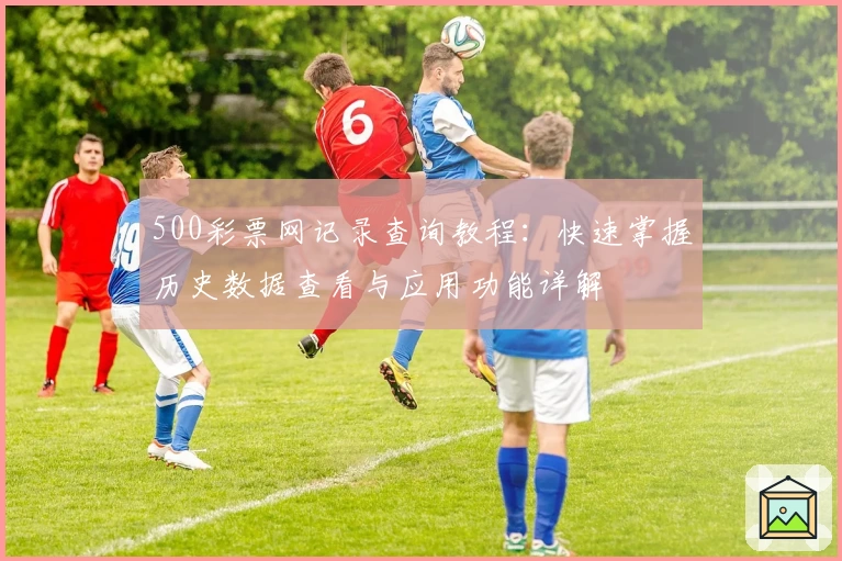 500彩票网记录查询教程：快速掌握历史数据查看与应用功能详解