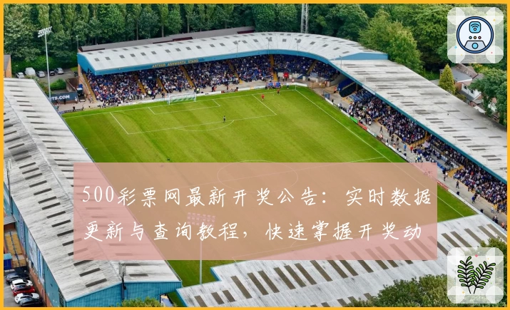 500彩票网最新开奖公告：实时数据更新与查询教程，快速掌握开奖动态