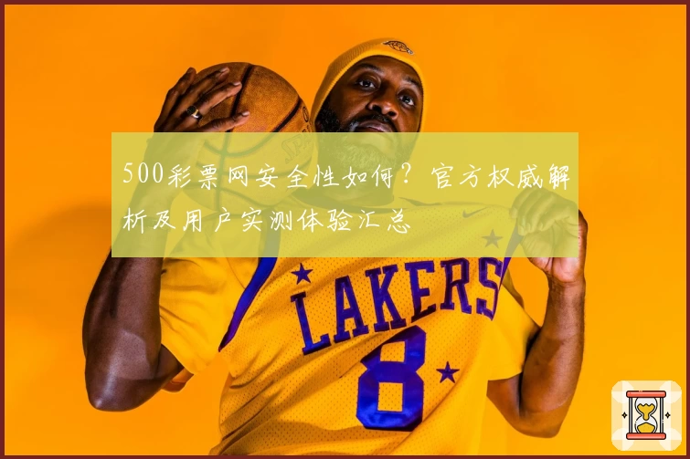 500彩票网安全性如何？官方权威解析及用户实测体验汇总