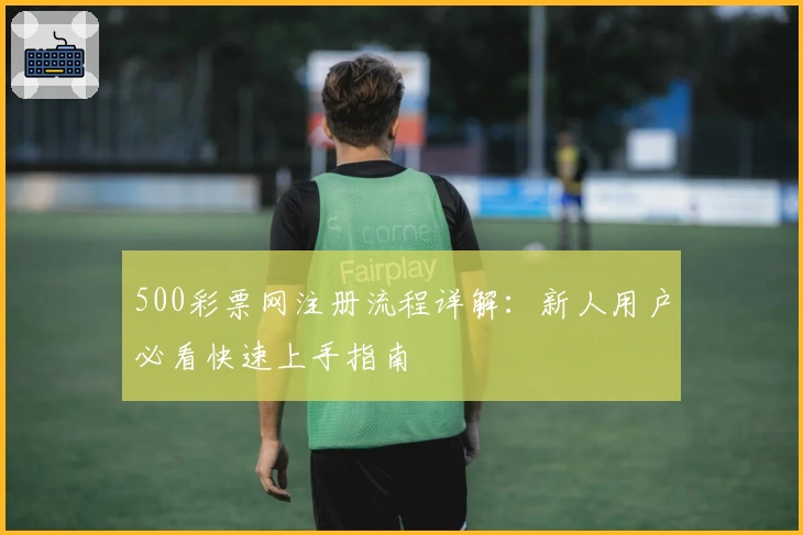 500彩票网注册流程详解：新人用户必看快速上手指南