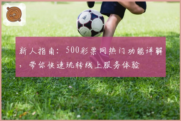 新人指南：500彩票网热门功能详解，带你快速玩转线上服务体验