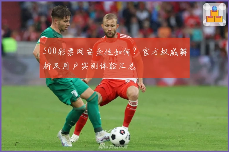 500彩票网安全性如何？官方权威解析及用户实测体验汇总