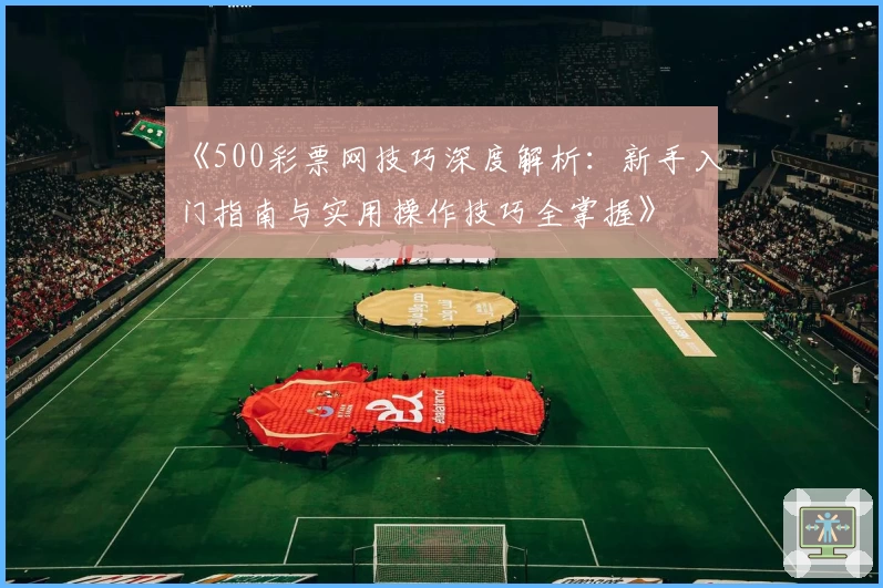 《500彩票网技巧深度解析：新手入门指南与实用操作技巧全掌握》