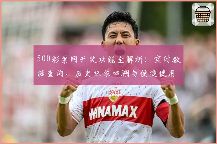 500彩票网开奖功能全解析：实时数据查询、历史记录回溯与便捷使用体验指南