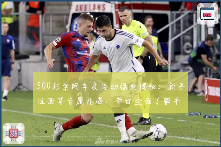 500彩票网年度活动福利揭秘：新手注册享专属礼遇，带你全面了解平台亮点