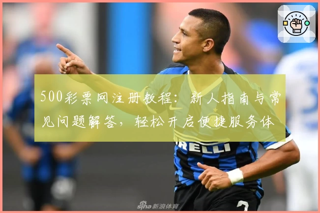 500彩票网注册教程：新人指南与常见问题解答，轻松开启便捷服务体验