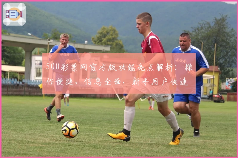 500彩票网官方版功能亮点解析：操作便捷、信息全面，新手用户快速上手必看指南