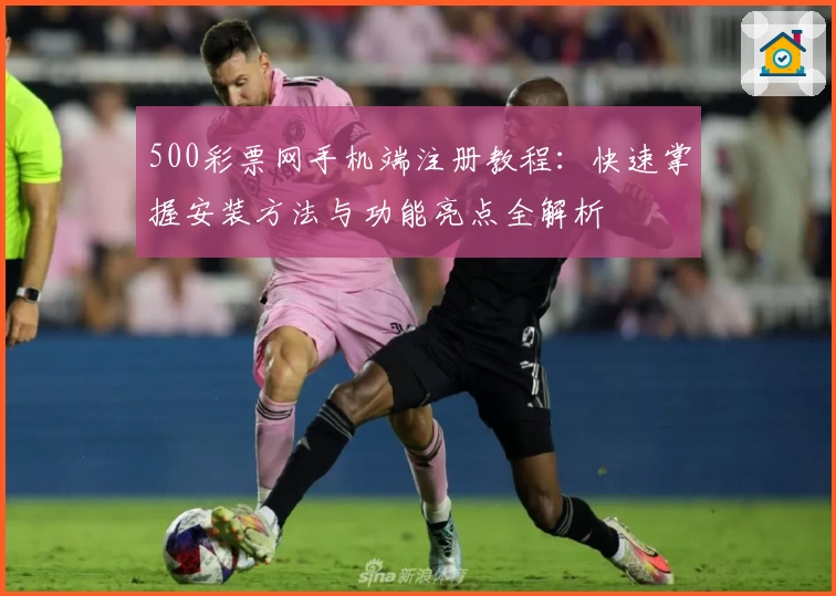 500彩票网手机端注册教程：快速掌握安装方法与功能亮点全解析