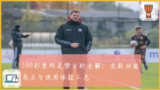 500彩票网走势分析全解：全新功能亮点与使用体验汇总