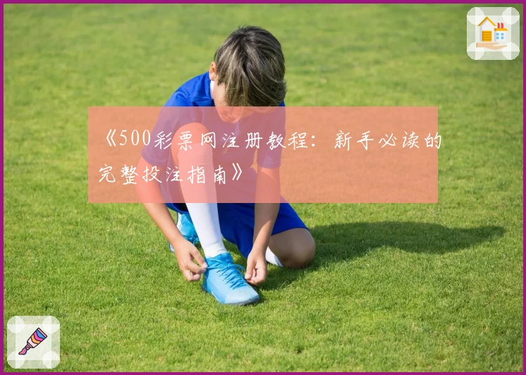 《500彩票网注册教程：新手必读的完整投注指南》
