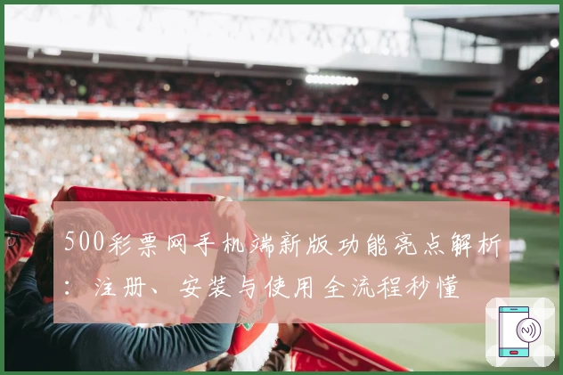 500彩票网手机端新版功能亮点解析：注册、安装与使用全流程秒懂