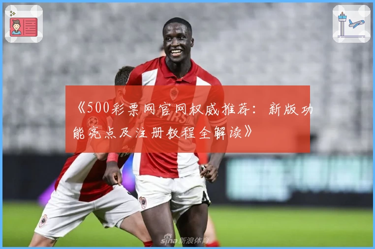 《500彩票网官网权威推荐：新版功能亮点及注册教程全解读》