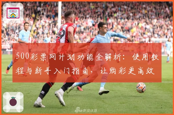 500彩票网计划功能全解析：使用教程与新手入门指南，让购彩更高效