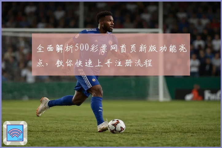全面解析500彩票网首页新版功能亮点，教你快速上手注册流程