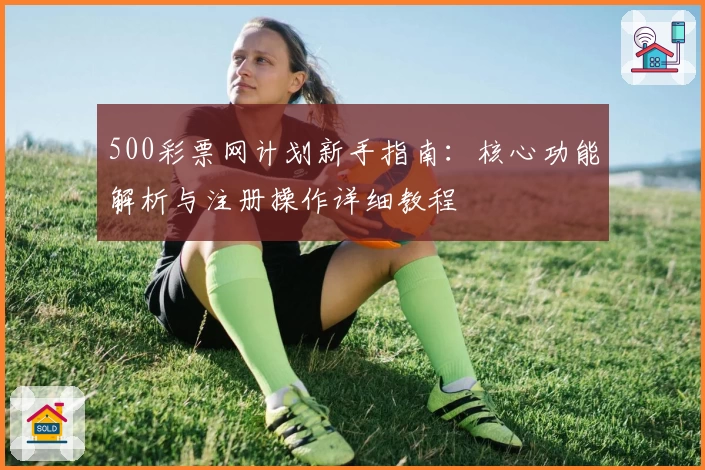 500彩票网计划新手指南：核心功能解析与注册操作详细教程