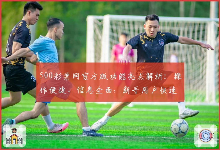 500彩票网官方版功能亮点解析：操作便捷、信息全面，新手用户快速上手必看指南