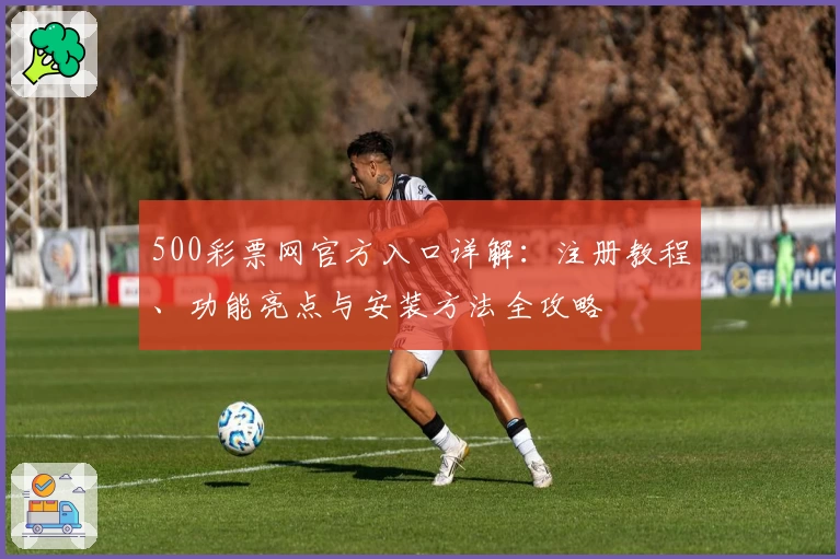 500彩票网官方入口详解：注册教程、功能亮点与安装方法全攻略