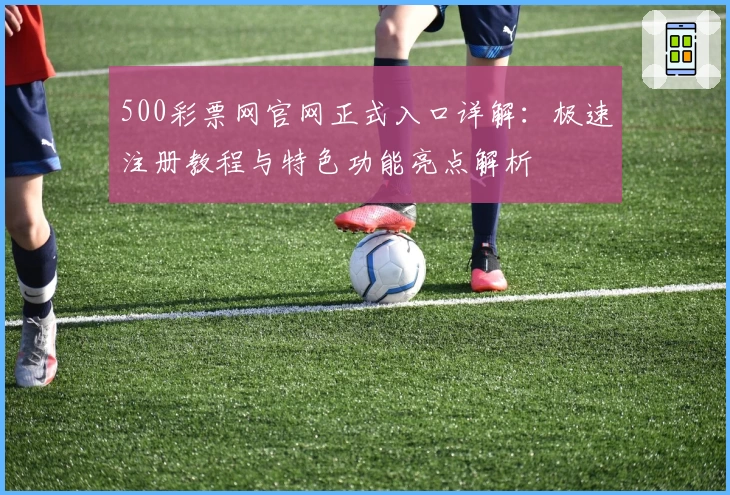 500彩票网官网正式入口详解：极速注册教程与特色功能亮点解析