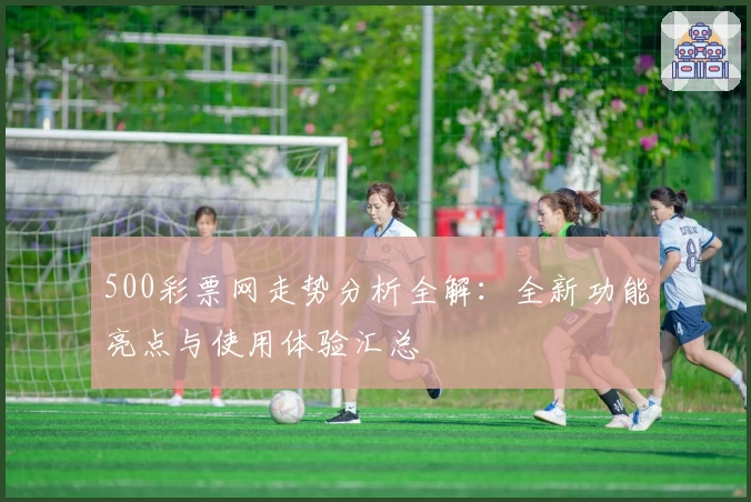 500彩票网走势分析全解：全新功能亮点与使用体验汇总