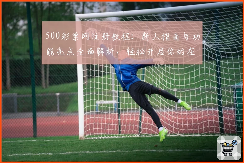 500彩票网注册教程：新人指南与功能亮点全面解析，轻松开启你的在线彩票服务体验