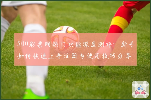 500彩票网热门功能深度测评：新手如何快速上手注册与使用技巧分享