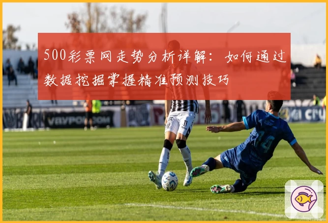 500彩票网走势分析详解：如何通过数据挖掘掌握精准预测技巧